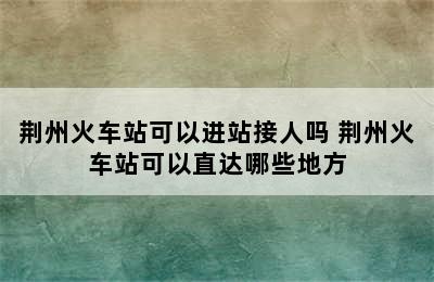 荆州火车站可以进站接人吗 荆州火车站可以直达哪些地方